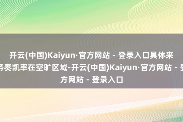 开云(中国)Kaiyun·官方网站 - 登录入口具体来看：业务奏凯率在空旷区域-开云(中国)Kaiyun·官方网站 - 登录入口