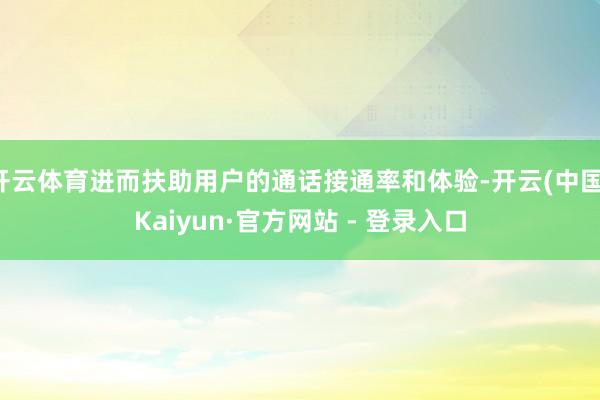 开云体育进而扶助用户的通话接通率和体验-开云(中国)Kaiyun·官方网站 - 登录入口