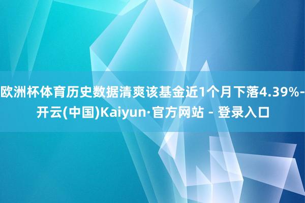 欧洲杯体育历史数据清爽该基金近1个月下落4.39%-开云(中国)Kaiyun·官方网站 - 登录入口