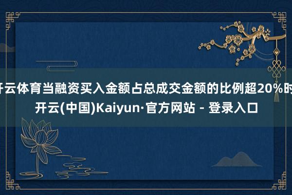 开云体育当融资买入金额占总成交金额的比例超20%时-开云(中国)Kaiyun·官方网站 - 登录入口