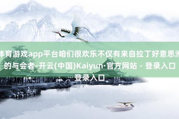 体育游戏app平台咱们很欢乐不仅有来自拉丁好意思洲的与会者-开云(中国)Kaiyun·官方网站 - 登录入口
