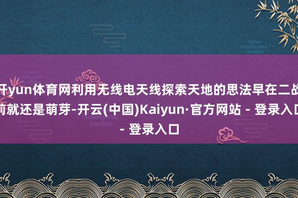开yun体育网利用无线电天线探索天地的思法早在二战前就还是萌芽-开云(中国)Kaiyun·官方网站 - 登录入口