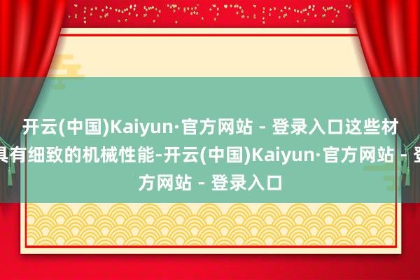 开云(中国)Kaiyun·官方网站 - 登录入口这些材料不仅具有细致的机械性能-开云(中国)Kaiyun·官方网站 - 登录入口