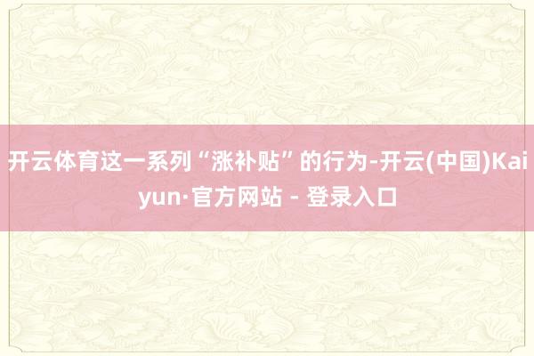 开云体育这一系列“涨补贴”的行为-开云(中国)Kaiyun·官方网站 - 登录入口