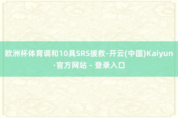 欧洲杯体育调和10具SRS援救-开云(中国)Kaiyun·官方网站 - 登录入口