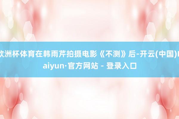 欧洲杯体育在韩雨芹拍摄电影《不测》后-开云(中国)Kaiyun·官方网站 - 登录入口