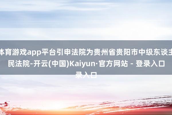 体育游戏app平台引申法院为贵州省贵阳市中级东谈主民法院-开云(中国)Kaiyun·官方网站 - 登录入口