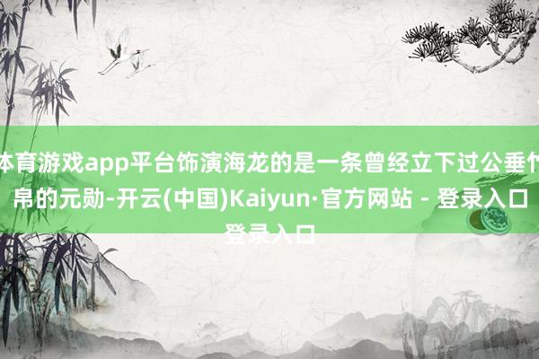 体育游戏app平台饰演海龙的是一条曾经立下过公垂竹帛的元勋-开云(中国)Kaiyun·官方网站 - 登录入口