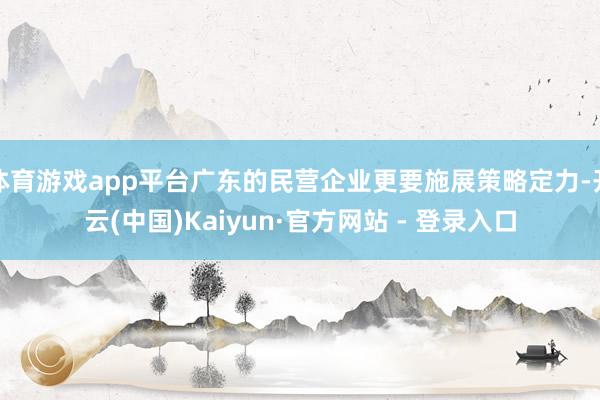 体育游戏app平台广东的民营企业更要施展策略定力-开云(中国)Kaiyun·官方网站 - 登录入口
