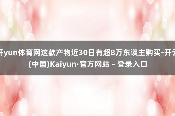 开yun体育网这款产物近30日有超8万东谈主购买-开云(中国)Kaiyun·官方网站 - 登录入口