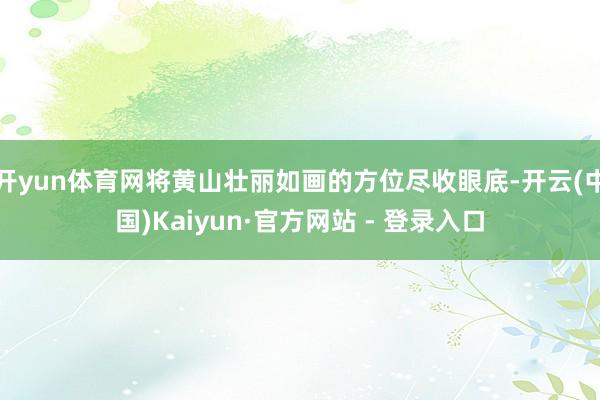 开yun体育网将黄山壮丽如画的方位尽收眼底-开云(中国)Kaiyun·官方网站 - 登录入口
