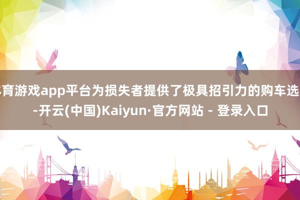体育游戏app平台为损失者提供了极具招引力的购车选定-开云(中国)Kaiyun·官方网站 - 登录入口