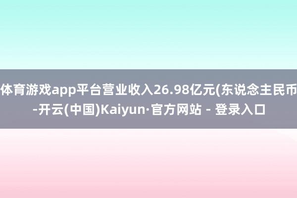 体育游戏app平台营业收入26.98亿元(东说念主民币-开云(中国)Kaiyun·官方网站 - 登录入口
