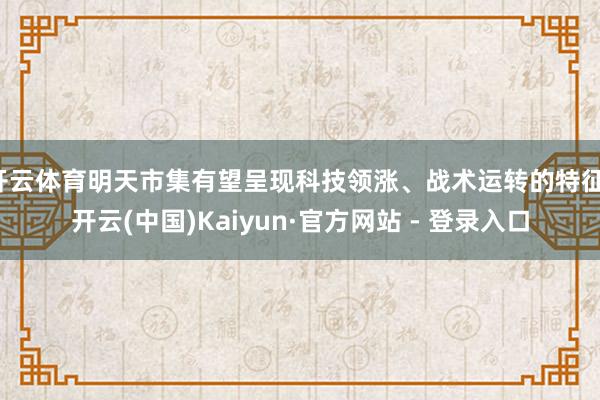 开云体育明天市集有望呈现科技领涨、战术运转的特征-开云(中国)Kaiyun·官方网站 - 登录入口