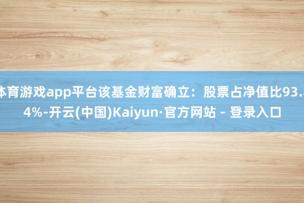 体育游戏app平台该基金财富确立：股票占净值比93.84%-开云(中国)Kaiyun·官方网站 - 登录入口