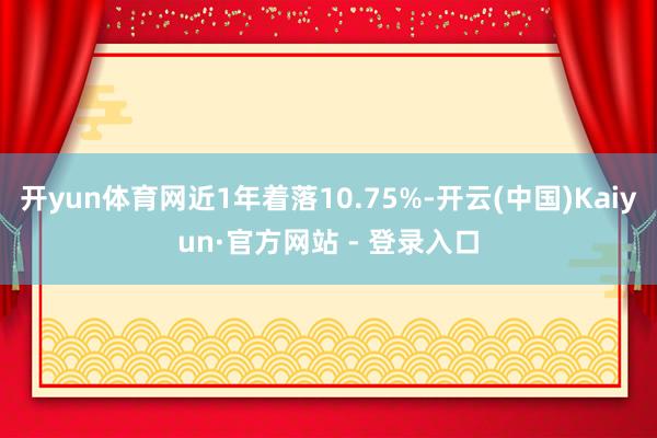 开yun体育网近1年着落10.75%-开云(中国)Kaiyun·官方网站 - 登录入口
