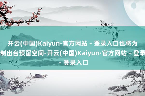 开云(中国)Kaiyun·官方网站 - 登录入口也将为新轨制出台预留空间-开云(中国)Kaiyun·官方网站 - 登录入口
