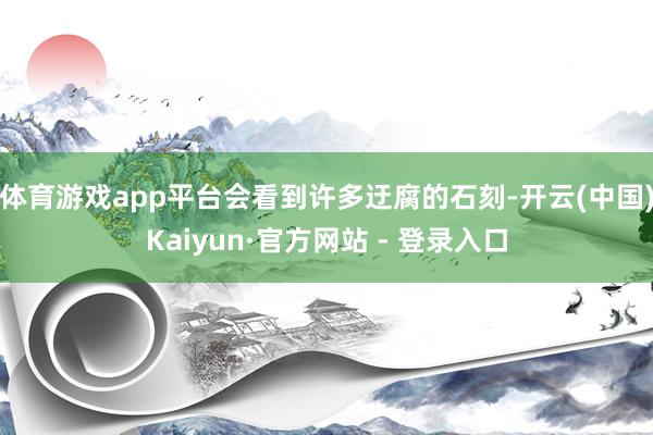 体育游戏app平台会看到许多迂腐的石刻-开云(中国)Kaiyun·官方网站 - 登录入口