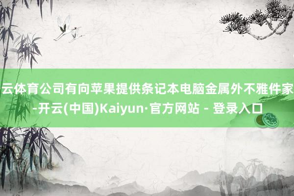开云体育公司有向苹果提供条记本电脑金属外不雅件家具-开云(中国)Kaiyun·官方网站 - 登录入口