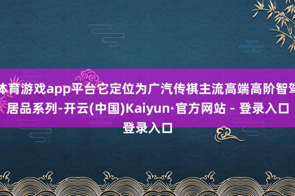 体育游戏app平台它定位为广汽传祺主流高端高阶智驾居品系列-开云(中国)Kaiyun·官方网站 - 登录入口