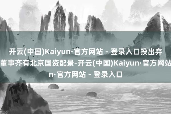 开云(中国)Kaiyun·官方网站 - 登录入口投出弃权票的两位董事齐有北京国资配景-开云(中国)Kaiyun·官方网站 - 登录入口