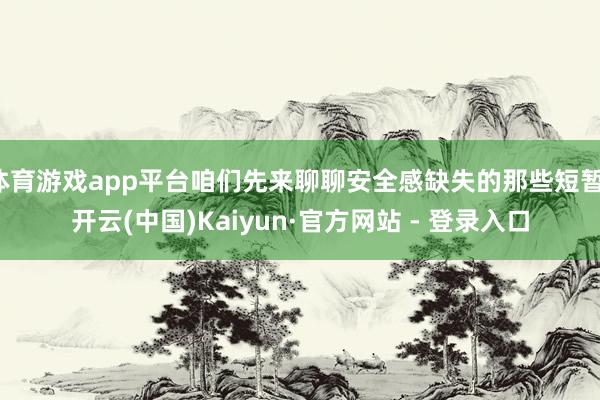 体育游戏app平台咱们先来聊聊安全感缺失的那些短暂-开云(中国)Kaiyun·官方网站 - 登录入口
