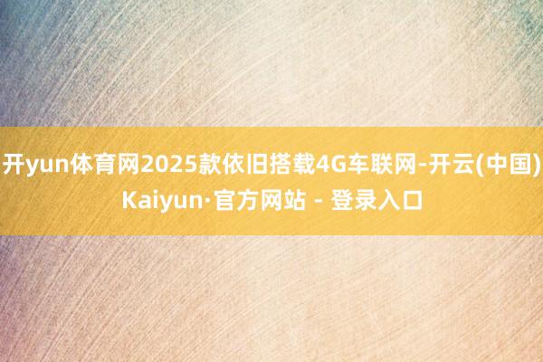 开yun体育网2025款依旧搭载4G车联网-开云(中国)Kaiyun·官方网站 - 登录入口
