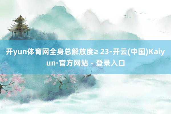开yun体育网全身总解放度≥ 23-开云(中国)Kaiyun·官方网站 - 登录入口