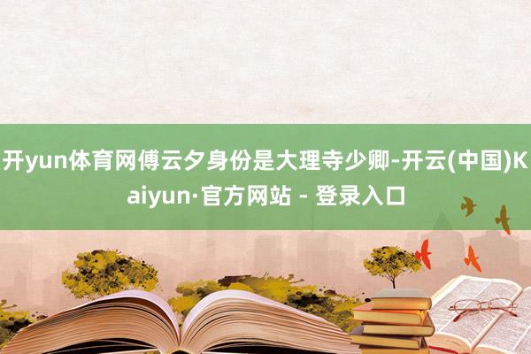 开yun体育网傅云夕身份是大理寺少卿-开云(中国)Kaiyun·官方网站 - 登录入口