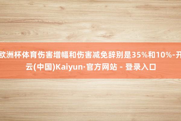 欧洲杯体育伤害增幅和伤害减免辞别是35%和10%-开云(中国)Kaiyun·官方网站 - 登录入口