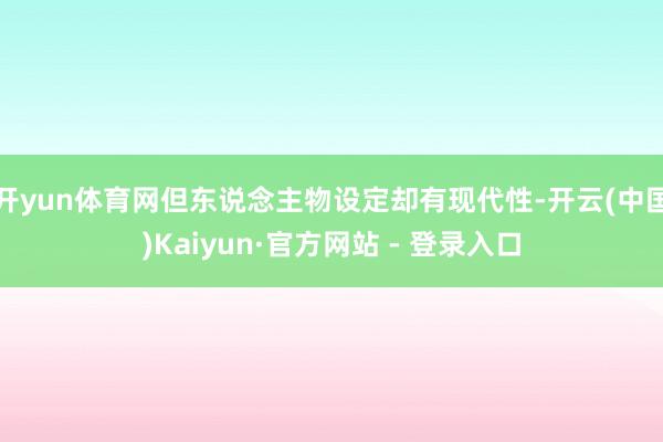 开yun体育网但东说念主物设定却有现代性-开云(中国)Kaiyun·官方网站 - 登录入口