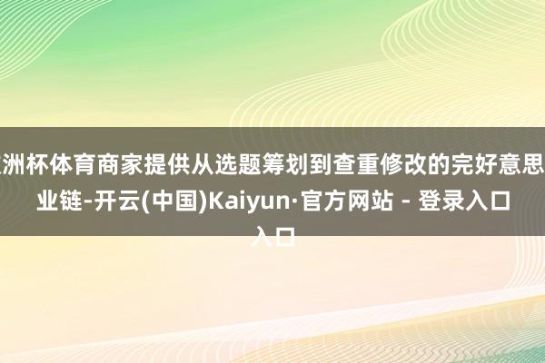 欧洲杯体育商家提供从选题筹划到查重修改的完好意思产业链-开云(中国)Kaiyun·官方网站 - 登录入口