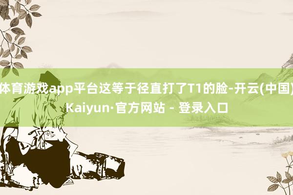 体育游戏app平台这等于径直打了T1的脸-开云(中国)Kaiyun·官方网站 - 登录入口