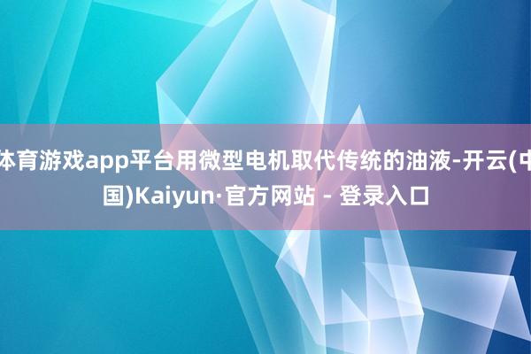 体育游戏app平台用微型电机取代传统的油液-开云(中国)Kaiyun·官方网站 - 登录入口