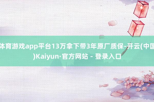 体育游戏app平台13万拿下带3年原厂质保-开云(中国)Kaiyun·官方网站 - 登录入口