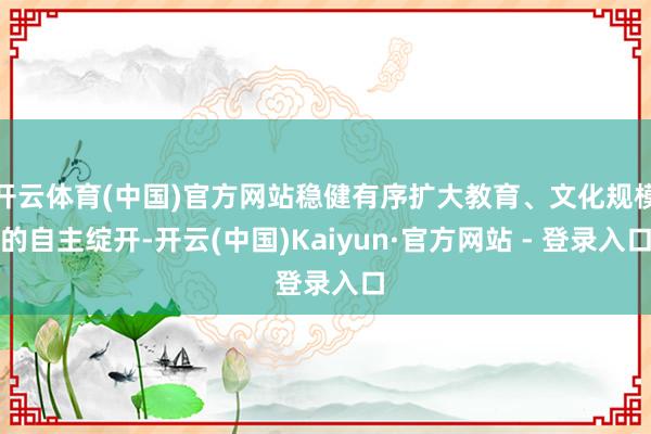 开云体育(中国)官方网站稳健有序扩大教育、文化规模的自主绽开-开云(中国)Kaiyun·官方网站 - 登录入口