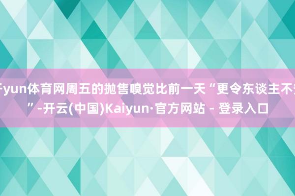 开yun体育网周五的抛售嗅觉比前一天“更令东谈主不安”-开云(中国)Kaiyun·官方网站 - 登录入口