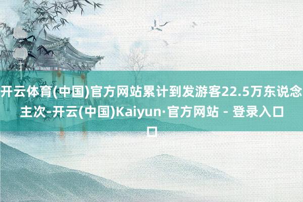 开云体育(中国)官方网站累计到发游客22.5万东说念主次-开云(中国)Kaiyun·官方网站 - 登录入口