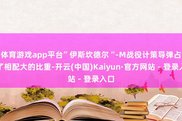 体育游戏app平台”伊斯坎德尔“-M战役计策导弹占据了相配大的比重-开云(中国)Kaiyun·官方网站 - 登录入口