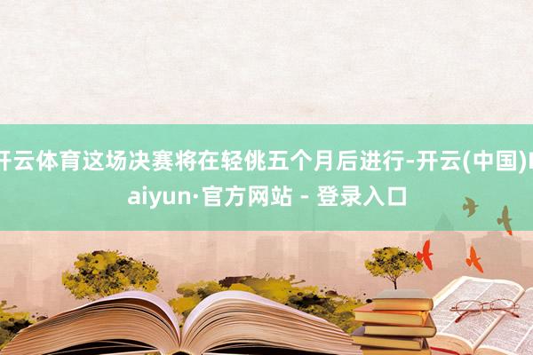 开云体育这场决赛将在轻佻五个月后进行-开云(中国)Kaiyun·官方网站 - 登录入口