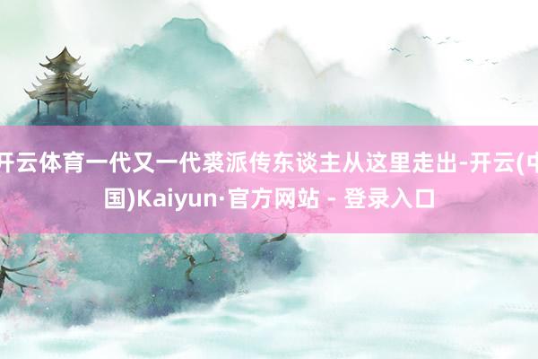 开云体育一代又一代裘派传东谈主从这里走出-开云(中国)Kaiyun·官方网站 - 登录入口