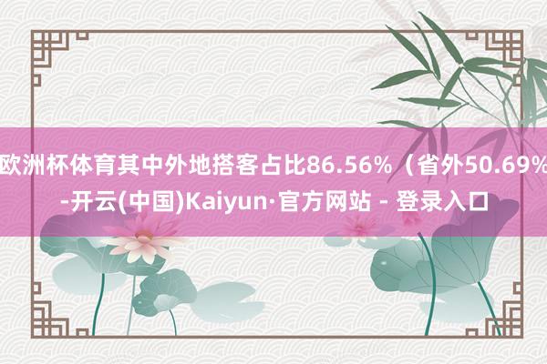 欧洲杯体育其中外地搭客占比86.56%（省外50.69%-开云(中国)Kaiyun·官方网站 - 登录入口