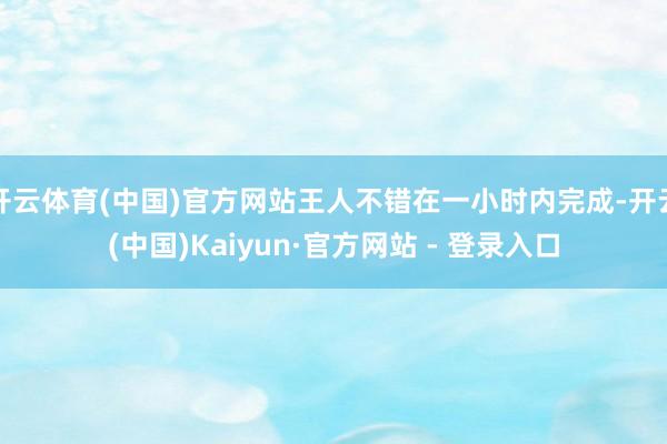 开云体育(中国)官方网站王人不错在一小时内完成-开云(中国)Kaiyun·官方网站 - 登录入口