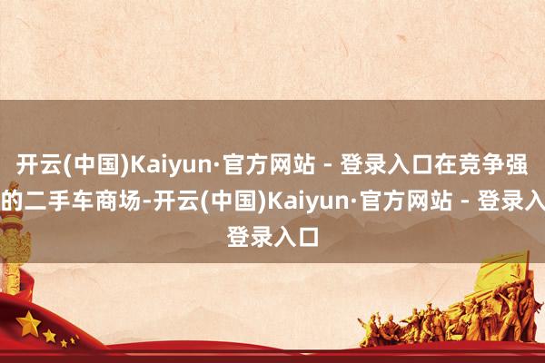 开云(中国)Kaiyun·官方网站 - 登录入口在竞争强烈的二手车商场-开云(中国)Kaiyun·官方网站 - 登录入口