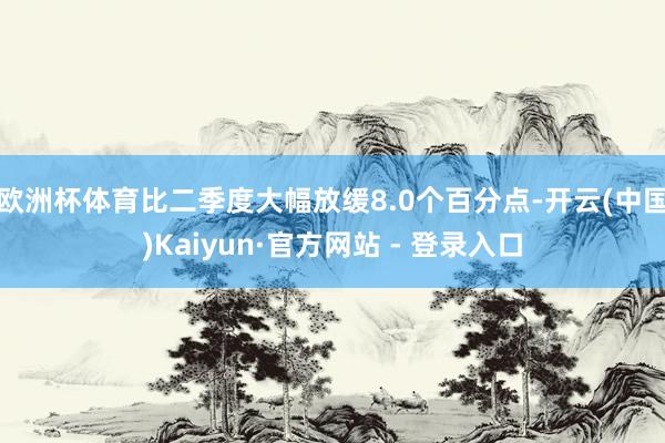 欧洲杯体育比二季度大幅放缓8.0个百分点-开云(中国)Kaiyun·官方网站 - 登录入口