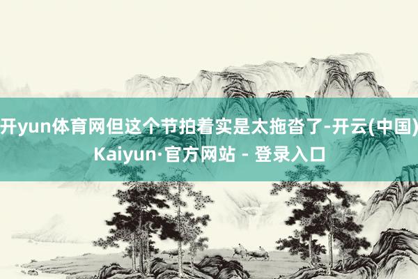 开yun体育网但这个节拍着实是太拖沓了-开云(中国)Kaiyun·官方网站 - 登录入口