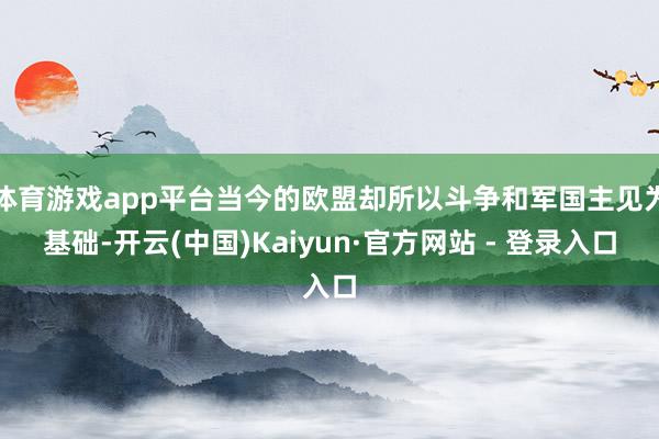体育游戏app平台当今的欧盟却所以斗争和军国主见为基础-开云(中国)Kaiyun·官方网站 - 登录入口