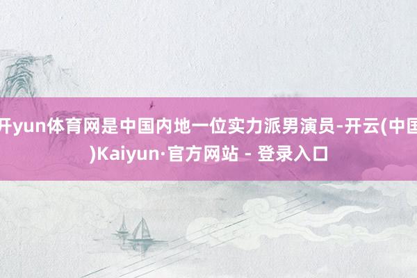 开yun体育网是中国内地一位实力派男演员-开云(中国)Kaiyun·官方网站 - 登录入口