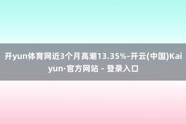 开yun体育网近3个月高潮13.35%-开云(中国)Kaiyun·官方网站 - 登录入口