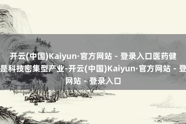 开云(中国)Kaiyun·官方网站 - 登录入口医药健康产业是科技密集型产业-开云(中国)Kaiyun·官方网站 - 登录入口